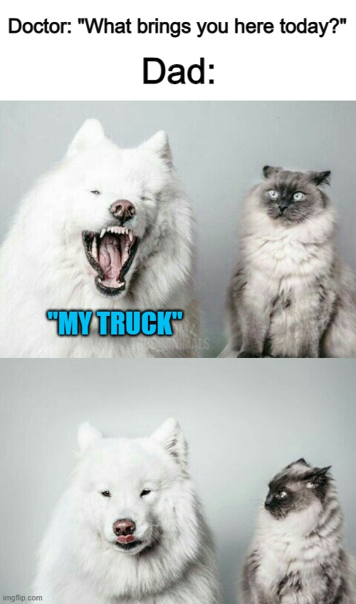 Get it? XD | Doctor: "What brings you here today?"; Dad:; "MY TRUCK" | made w/ Imgflip meme maker