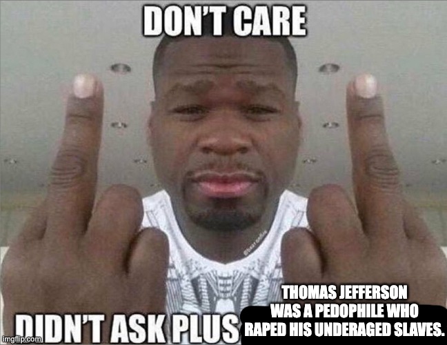 Don't care didn't ask | THOMAS JEFFERSON WAS A PEDOPHILE WHO RAPED HIS UNDERAGED SLAVES. | image tagged in don't care didn't ask | made w/ Imgflip meme maker