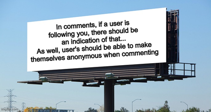 The comment section could use some changes... | In comments, if a user is following you, there should be an indication of that...
As well, user's should be able to make themselves anonymous when commenting | image tagged in bill board | made w/ Imgflip meme maker