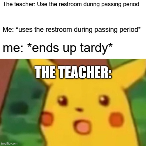 Surprised Pikachu Meme | The teacher: Use the restroom during passing period; Me: *uses the restroom during passing period*; me: *ends up tardy*; THE TEACHER: | image tagged in memes,surprised pikachu | made w/ Imgflip meme maker