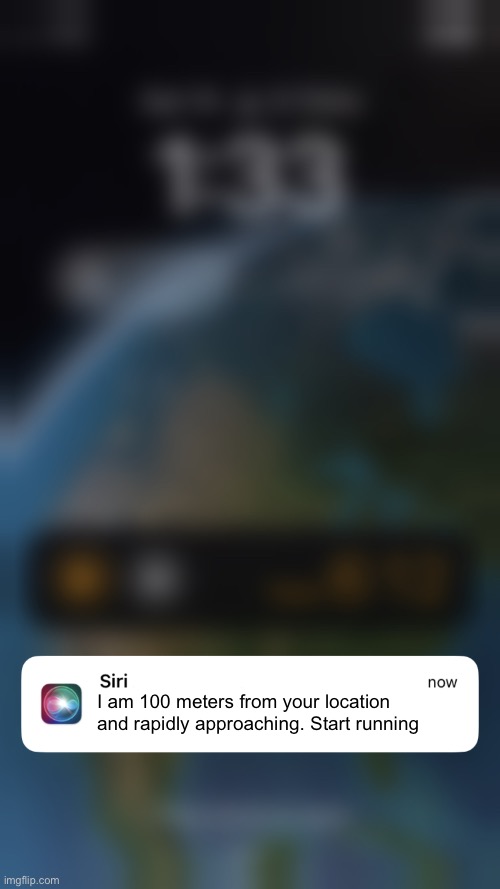 GuYs I tHiNk SiRi Is BrOkEn | I am 100 meters from your location and rapidly approaching. Start running | image tagged in siri | made w/ Imgflip meme maker