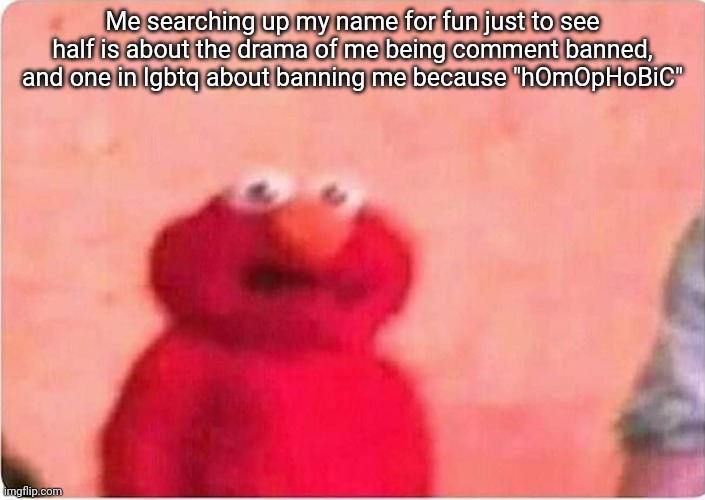 Sickened elmo | Me searching up my name for fun just to see half is about the drama of me being comment banned, and one in lgbtq about banning me because "hOmOpHoBiC" | image tagged in sickened elmo | made w/ Imgflip meme maker