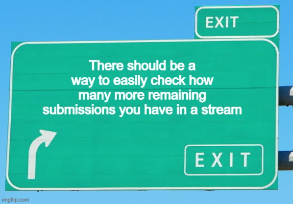 I always run into this problem... | There should be a way to easily check how many more remaining submissions you have in a stream | image tagged in blank exit sign | made w/ Imgflip meme maker