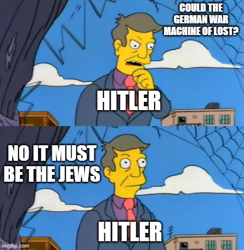 Simpsons Principle | COULD THE GERMAN WAR MACHINE OF LOST? HITLER; NO IT MUST BE THE JEWS; HITLER | image tagged in simpsons principle | made w/ Imgflip meme maker