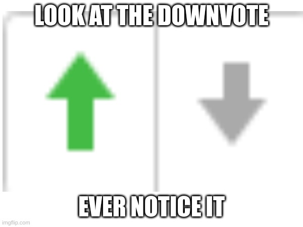 THE DOWNVOTE | LOOK AT THE DOWNVOTE; EVER NOTICE IT | made w/ Imgflip meme maker