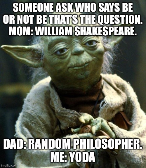 Star Wars Yoda | SOMEONE ASK WHO SAYS BE OR NOT BE THAT’S THE QUESTION.
MOM: WILLIAM SHAKESPEARE. DAD: RANDOM PHILOSOPHER.
ME: YODA | image tagged in memes,star wars yoda | made w/ Imgflip meme maker
