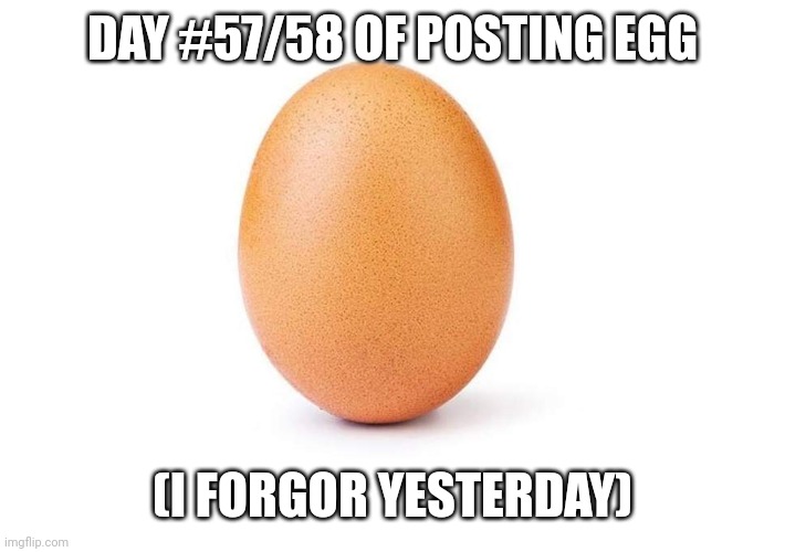 EGG | DAY #57/58 OF POSTING EGG; (I FORGOR YESTERDAY) | image tagged in eggbert,egg,eggs | made w/ Imgflip meme maker
