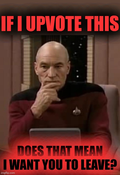 picard thinking | IF I UPVOTE THIS DOES THAT MEAN I WANT YOU TO LEAVE? | image tagged in picard thinking | made w/ Imgflip meme maker