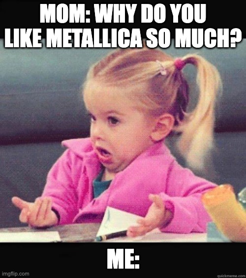 Thinking intensifies... | MOM: WHY DO YOU LIKE METALLICA SO MUCH? ME: | image tagged in i dont know girl | made w/ Imgflip meme maker