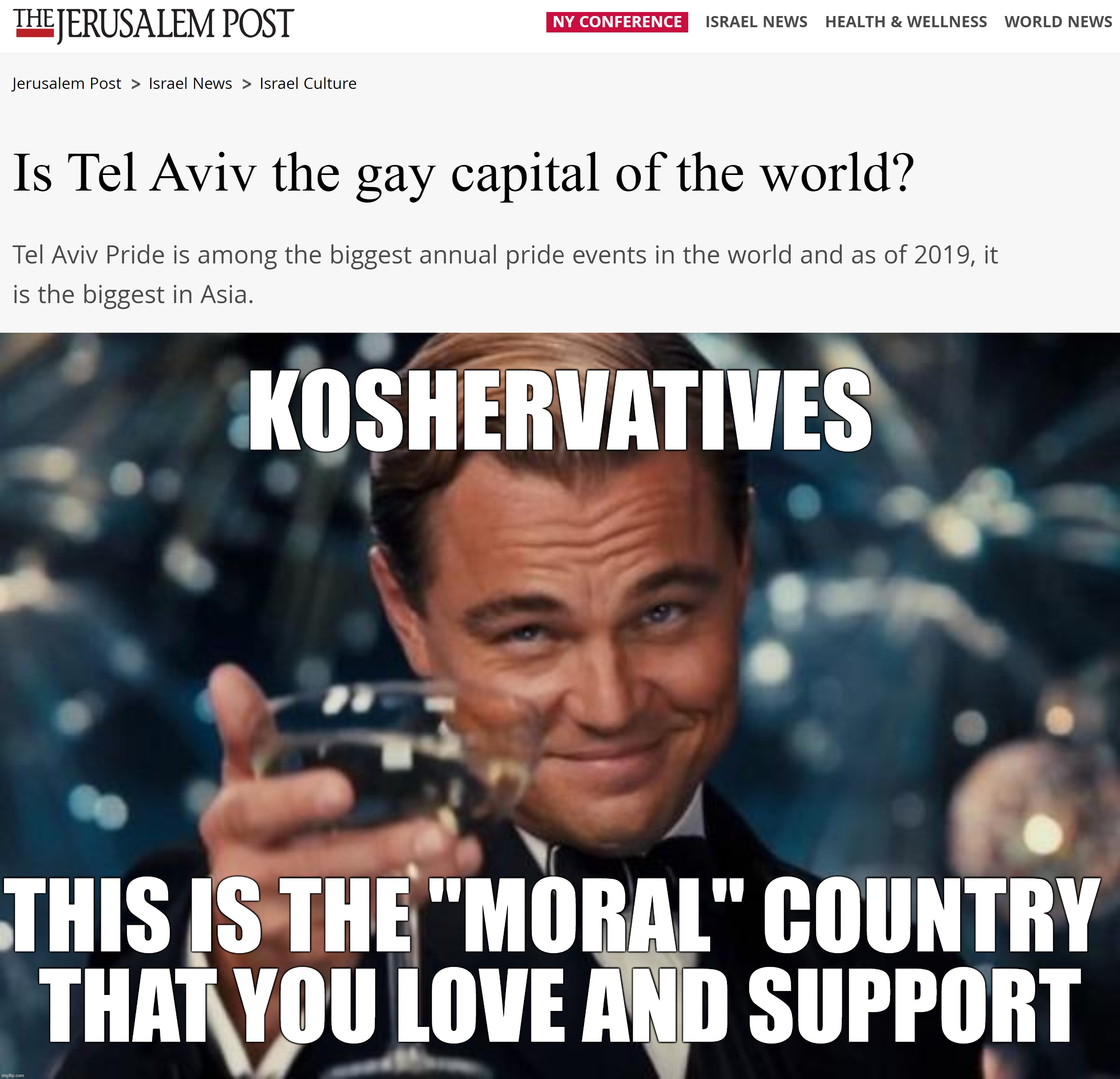 KOSHERVATIVES; THIS IS THE "MORAL" COUNTRY 
THAT YOU LOVE AND SUPPORT | image tagged in leonardo dicaprio cheers,israel,jerusalem,lgbtq,lgbt,gay | made w/ Imgflip meme maker