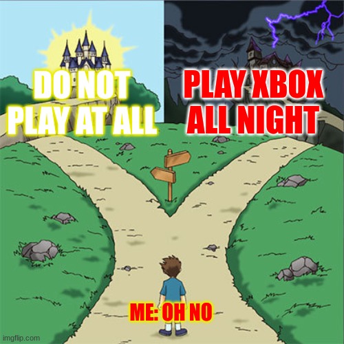 Two Paths | PLAY XBOX ALL NIGHT; DO NOT PLAY AT ALL; ME: OH NO | image tagged in two paths | made w/ Imgflip meme maker