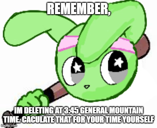 twek bat | REMEMBER, IM DELETING AT 3:45 GENERAL MOUNTAIN TIME. CACULATE THAT FOR YOUR TIME YOURSELF | image tagged in twek bat | made w/ Imgflip meme maker