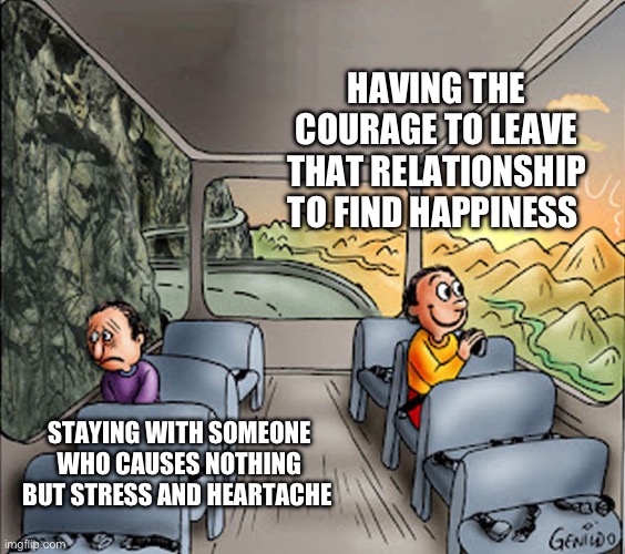 New Beginnings | HAVING THE COURAGE TO LEAVE THAT RELATIONSHIP TO FIND HAPPINESS; STAYING WITH SOMEONE WHO CAUSES NOTHING BUT STRESS AND HEARTACHE | image tagged in two guys on a bus,happy,stressed out,courage,moving on,sanity | made w/ Imgflip meme maker