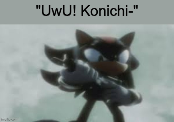 Shadow the hedgehog with a gun | "UwU! Konichi-" | image tagged in shadow the hedgehog with a gun | made w/ Imgflip meme maker