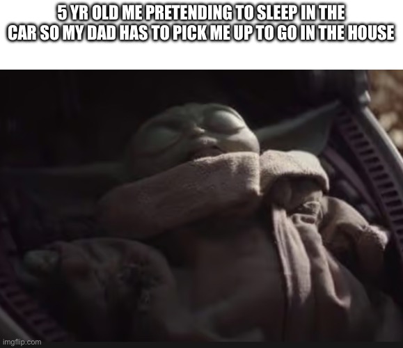 Tell me once you didn’t do this. | 5 YR OLD ME PRETENDING TO SLEEP IN THE CAR SO MY DAD HAS TO PICK ME UP TO GO IN THE HOUSE | image tagged in baby yoda,sleep,cars,driving,home | made w/ Imgflip meme maker