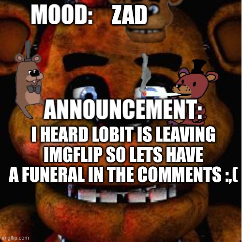 Sad | ZAD; I HEARD LOBIT IS LEAVING IMGFLIP SO LETS HAVE A FUNERAL IN THE COMMENTS :,( | image tagged in feddy announcement template | made w/ Imgflip meme maker