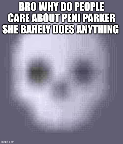 shady skull emoji | BRO WHY DO PEOPLE CARE ABOUT PENI PARKER SHE BARELY DOES ANYTHING | image tagged in shady skull emoji | made w/ Imgflip meme maker