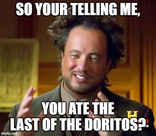 Me when my brothers eat all the food | SO YOUR TELLING ME, YOU ATE THE LAST OF THE DORITOS? | image tagged in memes,ancient aliens | made w/ Imgflip meme maker