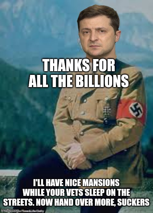 Theiving Zelensky the nazi | THANKS FOR ALL THE BILLIONS; I'LL HAVE NICE MANSIONS WHILE YOUR VETS SLEEP ON THE STREETS. NOW HAND OVER MORE, SUCKERS | image tagged in zelensky hitler color,zelensky cokehead,criminal,grifter,beggar | made w/ Imgflip meme maker