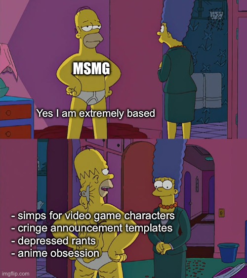 Homer Simpson's Back Fat | MSMG; Yes I am extremely based; - simps for video game characters
- cringe announcement templates
- depressed rants
- anime obsession | image tagged in homer simpson's back fat | made w/ Imgflip meme maker