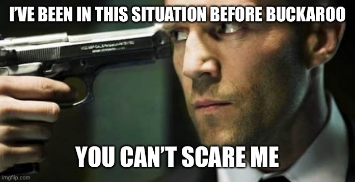 Gun to  your head | I’VE BEEN IN THIS SITUATION BEFORE BUCKAROO YOU CAN’T SCARE ME | image tagged in gun to your head | made w/ Imgflip meme maker