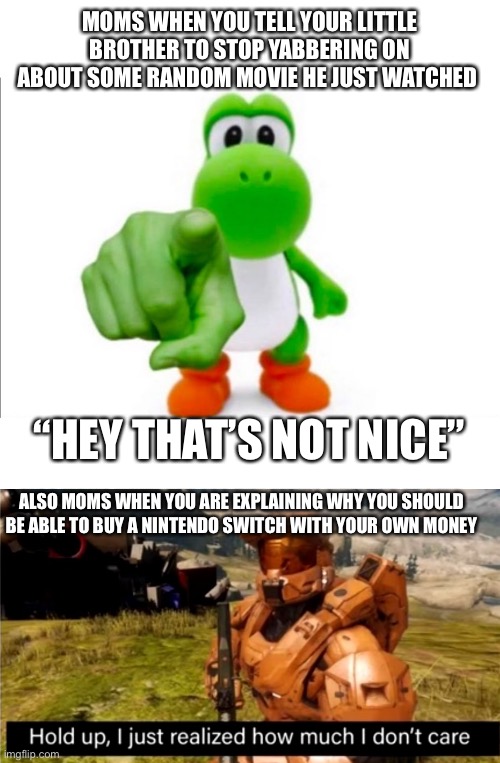 MOMS WHEN YOU TELL YOUR LITTLE BROTHER TO STOP YABBERING ON ABOUT SOME RANDOM MOVIE HE JUST WATCHED; “HEY THAT’S NOT NICE”; ALSO MOMS WHEN YOU ARE EXPLAINING WHY YOU SHOULD BE ABLE TO BUY A NINTENDO SWITCH WITH YOUR OWN MONEY | image tagged in pointing yoshi,hold up i just realized how much i don't care | made w/ Imgflip meme maker