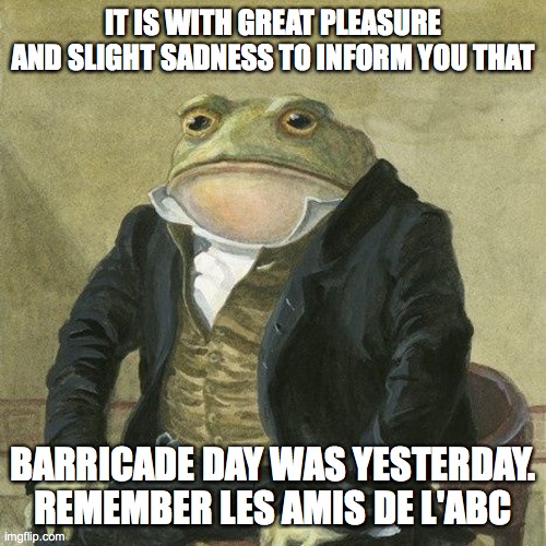 For the les mis fans in this stream :) | IT IS WITH GREAT PLEASURE AND SLIGHT SADNESS TO INFORM YOU THAT; BARRICADE DAY WAS YESTERDAY. REMEMBER LES AMIS DE L'ABC | image tagged in gentlemen it is with great pleasure to inform you that | made w/ Imgflip meme maker