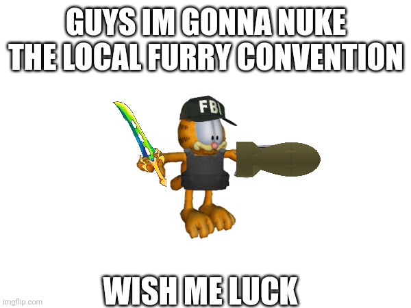 GUYS IM GONNA NUKE THE LOCAL FURRY CONVENTION; WISH ME LUCK | made w/ Imgflip meme maker