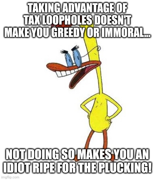 WHAT THE HELL ARE YOU STARING AT? | TAKING ADVANTAGE OF TAX LOOPHOLES DOESN'T MAKE YOU GREEDY OR IMMORAL... NOT DOING SO MAKES YOU AN IDIOT RIPE FOR THE PLUCKING! | image tagged in duckman ranting | made w/ Imgflip meme maker