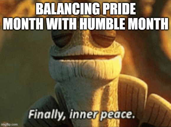 Why does it not exist yet | BALANCING PRIDE MONTH WITH HUMBLE MONTH | image tagged in finally inner peace | made w/ Imgflip meme maker