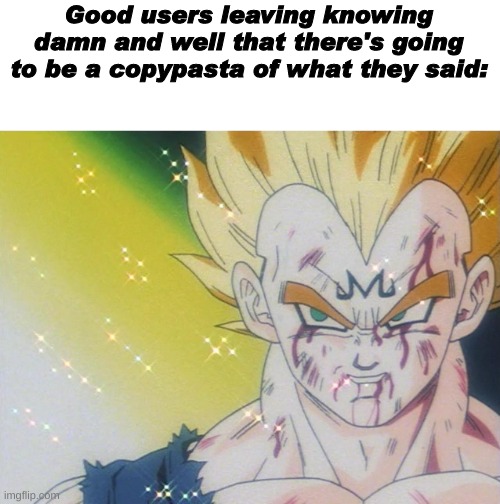 uhh | Good users leaving knowing damn and well that there's going to be a copypasta of what they said: | image tagged in shitpost,msmg,oh wow are you actually reading these tags,dragon ball z,you have been eternally cursed for reading the tags | made w/ Imgflip meme maker