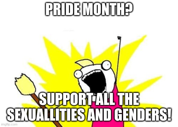 X All The Y Meme | PRIDE MONTH? SUPPORT ALL THE SEXUALLITIES AND GENDERS! | image tagged in memes,x all the y | made w/ Imgflip meme maker