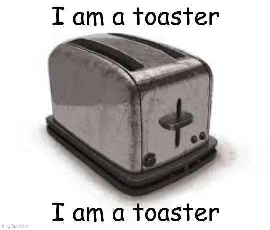 I am a toaster | I am a toaster; I am a toaster | made w/ Imgflip meme maker