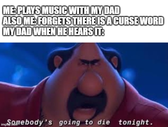 ;-; | ME: PLAYS MUSIC WITH MY DAD
ALSO ME: FORGETS THERE IS A CURSE WORD
MY DAD WHEN HE HEARS IT: | image tagged in somebody's going to die tonight | made w/ Imgflip meme maker