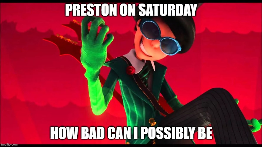 Preston be like | PRESTON ON SATURDAY; HOW BAD CAN I POSSIBLY BE | image tagged in how bad can i be | made w/ Imgflip meme maker