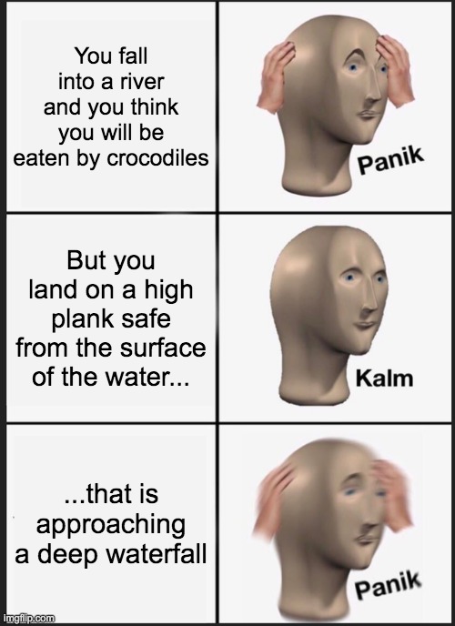 Panik Kalm Panik | You fall into a river and you think you will be eaten by crocodiles; But you land on a high plank safe from the surface of the water... ...that is approaching a deep waterfall | image tagged in memes,panik kalm panik | made w/ Imgflip meme maker