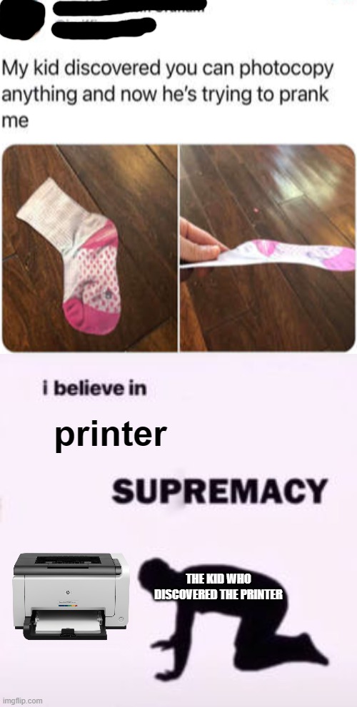 prankster starter tool | printer; THE KID WHO DISCOVERED THE PRINTER | image tagged in i believe in supremacy,funny memes,dank memes | made w/ Imgflip meme maker