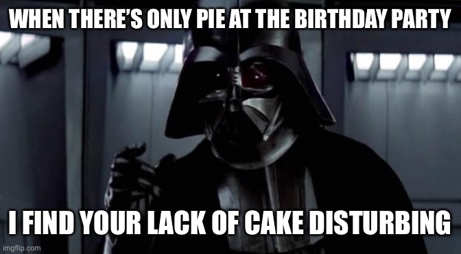 Darth party | WHEN THERE’S ONLY PIE AT THE BIRTHDAY PARTY; I FIND YOUR LACK OF CAKE DISTURBING | image tagged in i find your lack of x disturbing | made w/ Imgflip meme maker