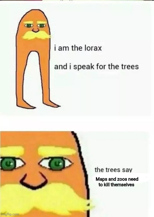 They really need to | Maps and zoos need to kill themselves | image tagged in i am the lorax and i speak for the trees | made w/ Imgflip meme maker