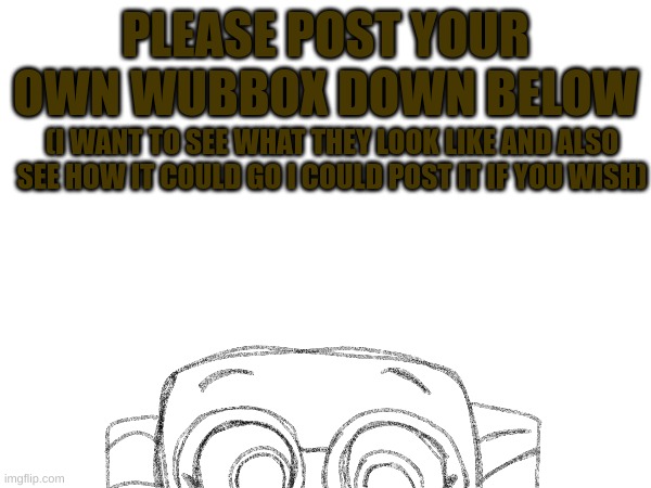 PLEASE POST YOUR OWN WUBBOX DOWN BELOW; (I WANT TO SEE WHAT THEY LOOK LIKE AND ALSO SEE HOW IT COULD GO I COULD POST IT IF YOU WISH) | made w/ Imgflip meme maker