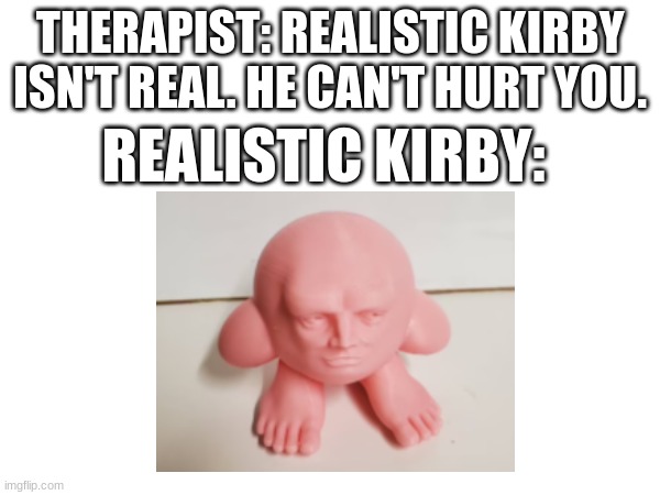 OMG this freaks me out lmfao | THERAPIST: REALISTIC KIRBY ISN'T REAL. HE CAN'T HURT YOU. REALISTIC KIRBY: | image tagged in therapist,kirby | made w/ Imgflip meme maker