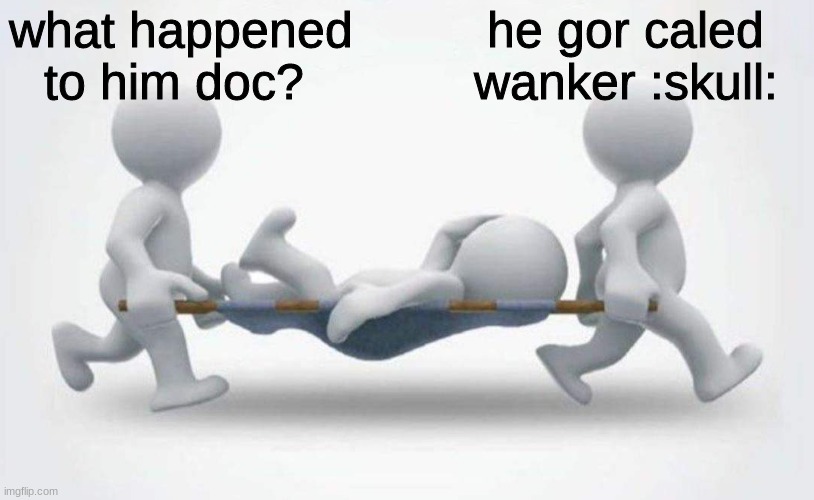 What happened to him? | what happened to him doc? he gor caled wanker :skull: | image tagged in what happened to him | made w/ Imgflip meme maker