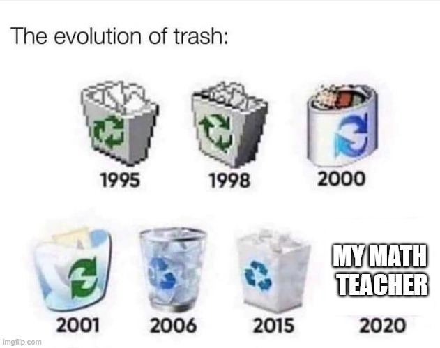 The evolution of trash | MY MATH 
TEACHER | image tagged in the evolution of trash | made w/ Imgflip meme maker
