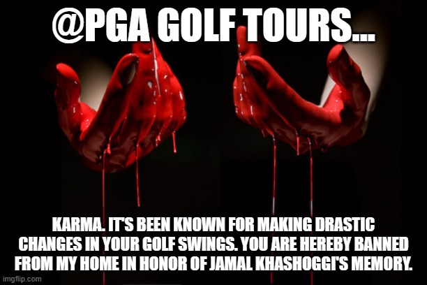 bloody hands | @PGA GOLF TOURS... KARMA. IT'S BEEN KNOWN FOR MAKING DRASTIC CHANGES IN YOUR GOLF SWINGS. YOU ARE HEREBY BANNED FROM MY HOME IN HONOR OF JAMAL KHASHOGGI'S MEMORY. | image tagged in bloody hands | made w/ Imgflip meme maker
