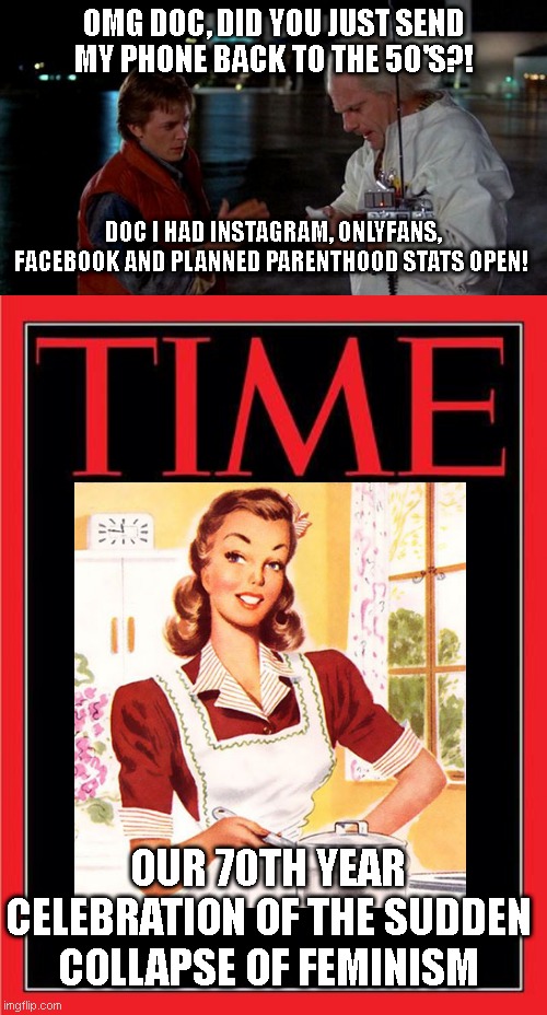 OMG DOC, DID YOU JUST SEND MY PHONE BACK TO THE 50'S?! DOC I HAD INSTAGRAM, ONLYFANS, FACEBOOK AND PLANNED PARENTHOOD STATS OPEN! OUR 70TH YEAR CELEBRATION OF THE SUDDEN COLLAPSE OF FEMINISM | image tagged in you built a time machine out of a delorean,time magazine cover black blank | made w/ Imgflip meme maker
