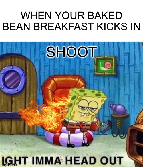 Spongebob Ight Imma Head Out | WHEN YOUR BAKED BEAN BREAKFAST KICKS IN; SHOOT | image tagged in memes,spongebob ight imma head out | made w/ Imgflip meme maker