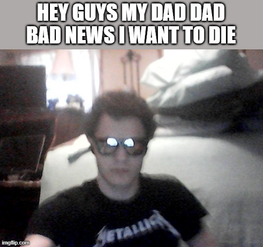 I wish i don't have 13 exes | HEY GUYS MY DAD DAD BAD NEWS I WANT TO DIE | made w/ Imgflip meme maker