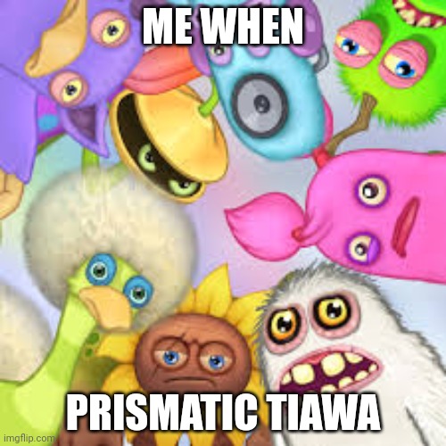 D I S G U S T I N G | ME WHEN; PRISMATIC TIAWA | image tagged in monsters roasting you | made w/ Imgflip meme maker