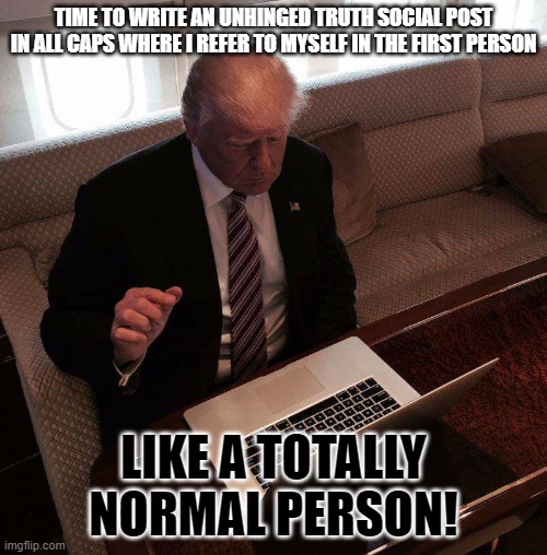 trump computer | TIME TO WRITE AN UNHINGED TRUTH SOCIAL POST IN ALL CAPS WHERE I REFER TO MYSELF IN THE FIRST PERSON; LIKE A TOTALLY NORMAL PERSON! | image tagged in trump computer | made w/ Imgflip meme maker