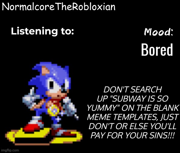 Normalcore's announcement template | Bored; DON'T SEARCH UP "SUBWAY IS SO YUMMY" ON THE BLANK MEME TEMPLATES, JUST DON'T OR ELSE YOU'LL PAY FOR YOUR SINS!!! | image tagged in normalcore's announcement template | made w/ Imgflip meme maker